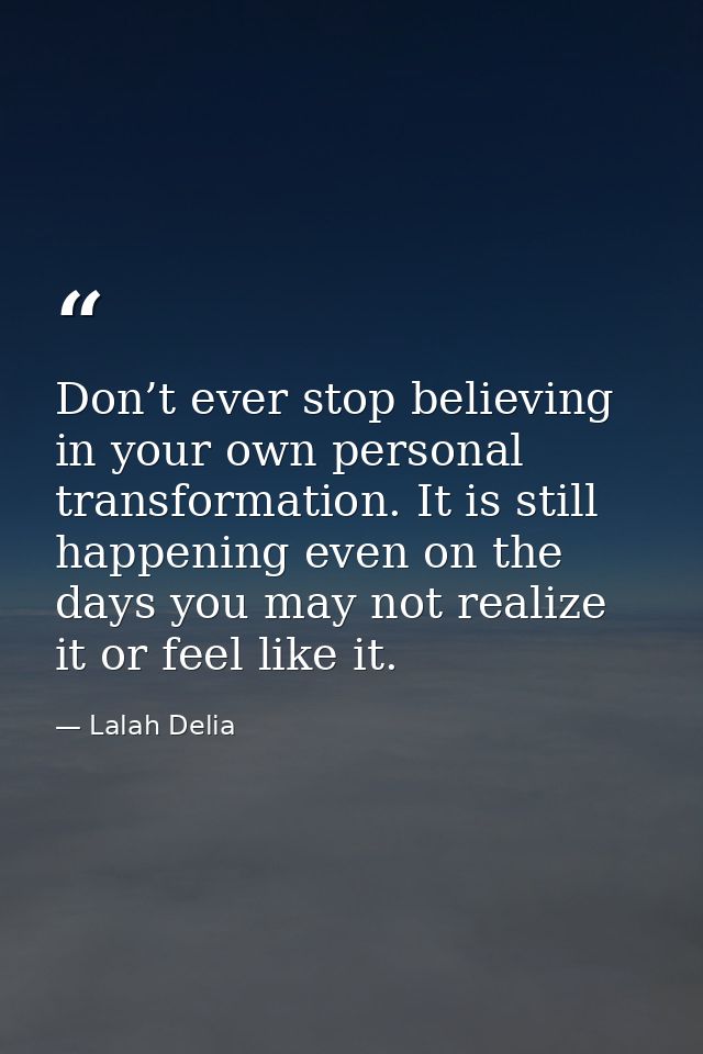 Don’t ever stop believing in your own personal transformation. It is still happening even on the days you may not realiz — Lalah Delia