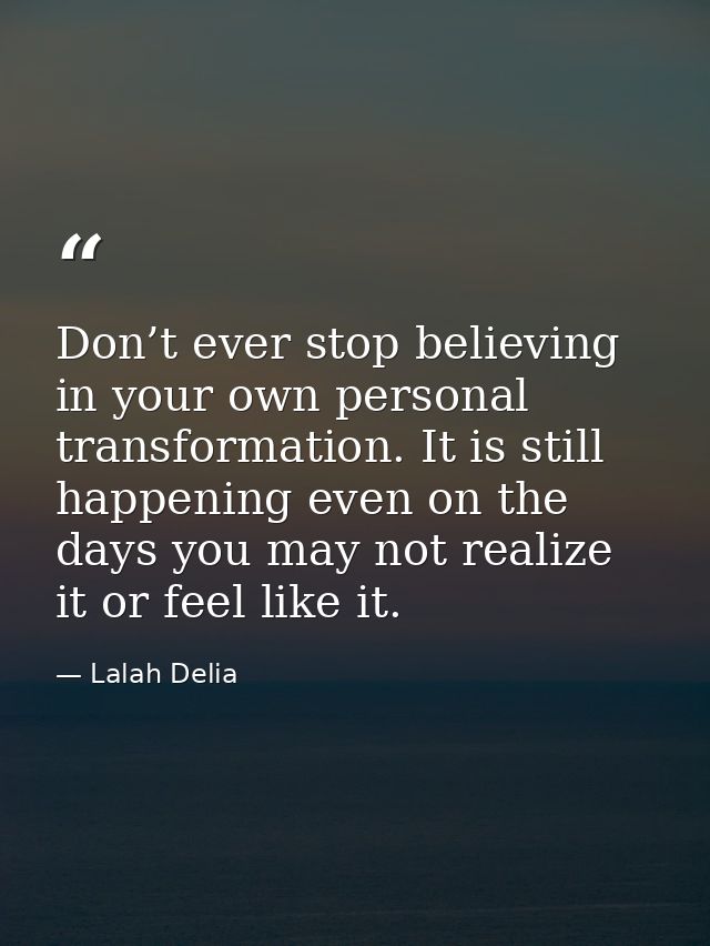 Don’t ever stop believing in your own personal transformation. It is still happening even on the days you may not realiz — Lalah Delia