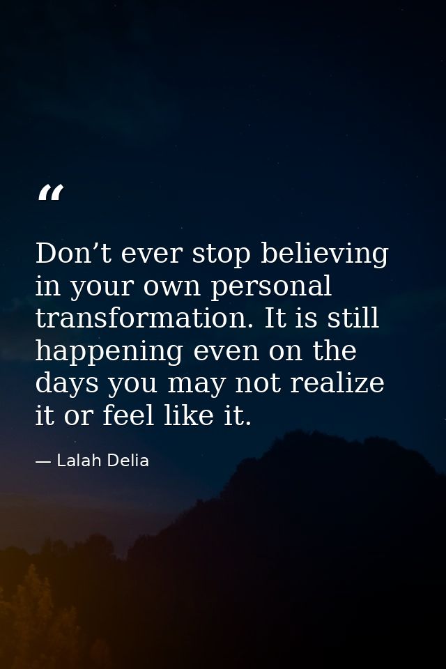 Don’t ever stop believing in your own personal transformation. It is still happening even on the days you may not realiz — Lalah Delia