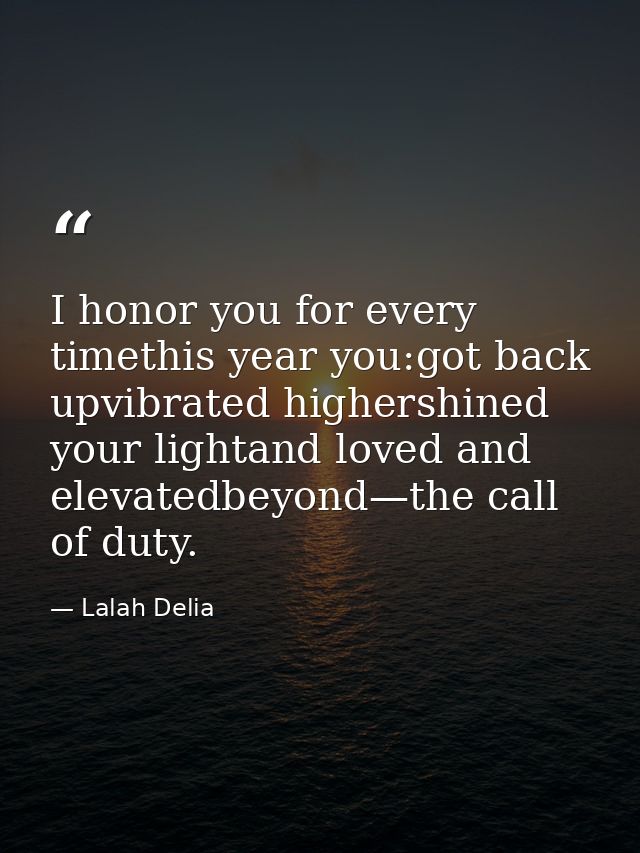 I honor you for every timethis year you:got back upvibrated highershined your lightand loved and elevatedbeyond—the call — Lalah Delia