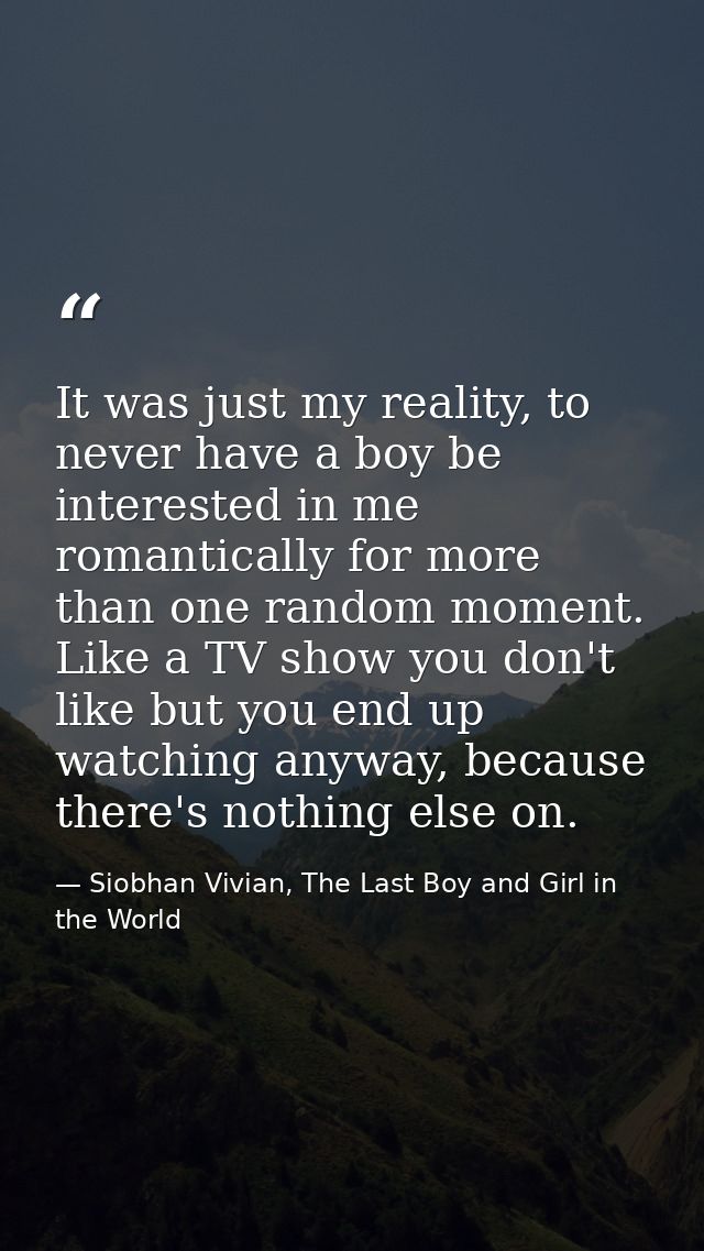 It was just my reality, to never have a boy be interested in me romantically for more than one random moment. Like a TV  — Siobhan Vivian, The Last Boy and Girl in the World