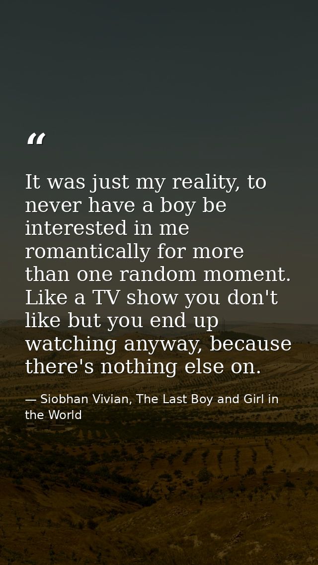 It was just my reality, to never have a boy be interested in me romantically for more than one random moment. Like a TV  — Siobhan Vivian, The Last Boy and Girl in the World