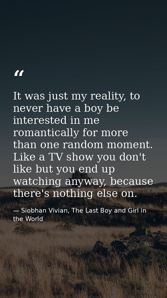 It was just my reality, to never have a boy be interested in me romantically for more than one random moment. Like a TV  — Siobhan Vivian, The Last Boy and Girl in the World