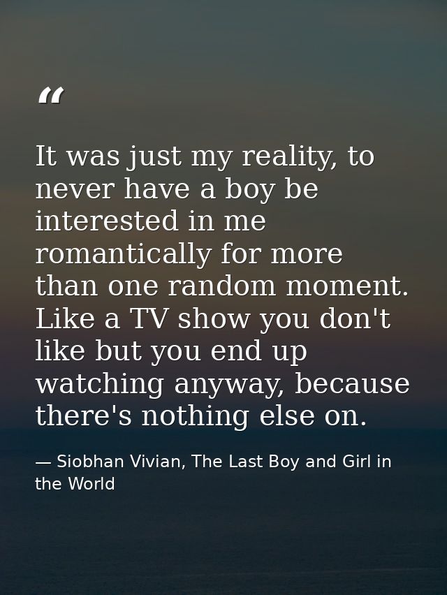 It was just my reality, to never have a boy be interested in me romantically for more than one random moment. Like a TV  — Siobhan Vivian, The Last Boy and Girl in the World