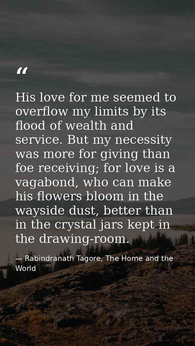 His love for me seemed to overflow my limits by its flood of wealth and service. But my necessity was more for giving th — Rabindranath Tagore, The Home and the World