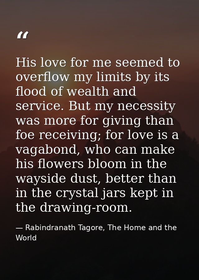 His love for me seemed to overflow my limits by its flood of wealth and service. But my necessity was more for giving th — Rabindranath Tagore, The Home and the World