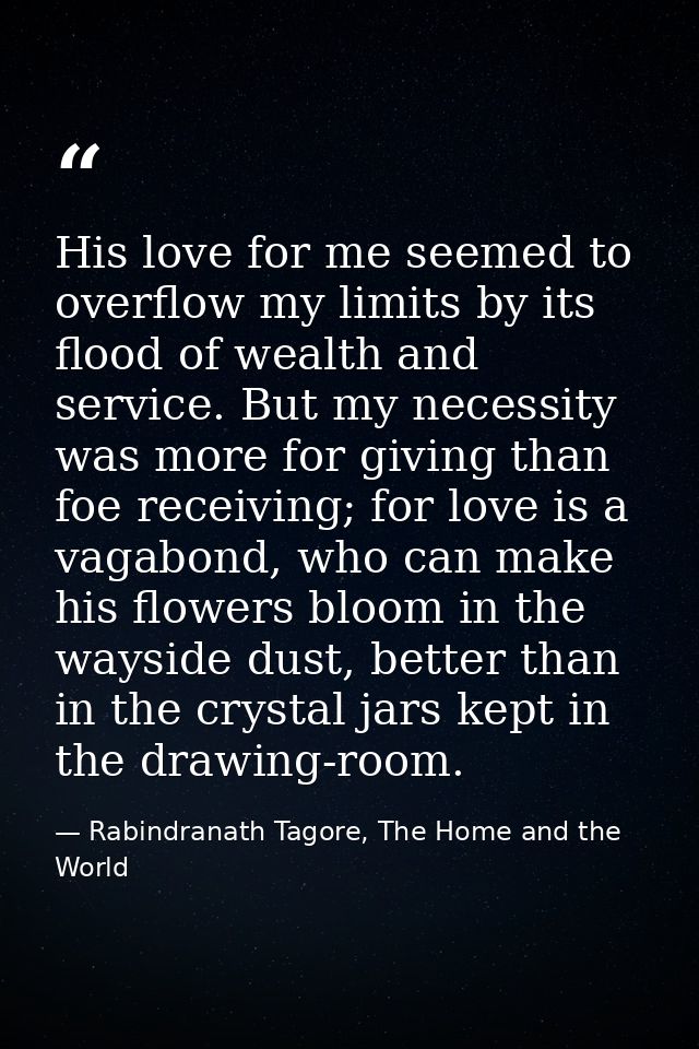 His love for me seemed to overflow my limits by its flood of wealth and service. But my necessity was more for giving th — Rabindranath Tagore, The Home and the World