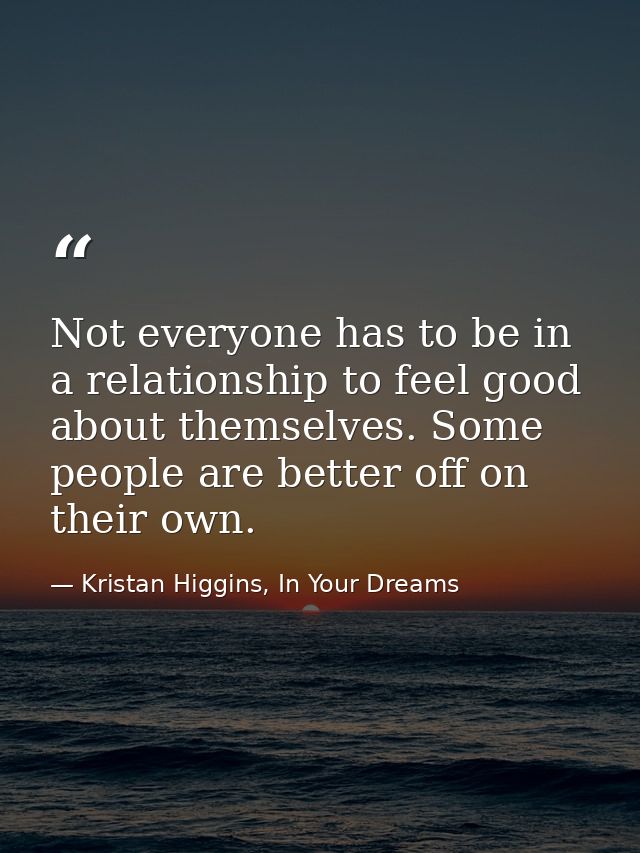 Not everyone has to be in a relationship to feel good about themselves. Some people are better off on their own. — Kristan Higgins, In Your Dreams