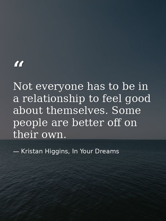 Not everyone has to be in a relationship to feel good about themselves. Some people are better off on their own. — Kristan Higgins, In Your Dreams