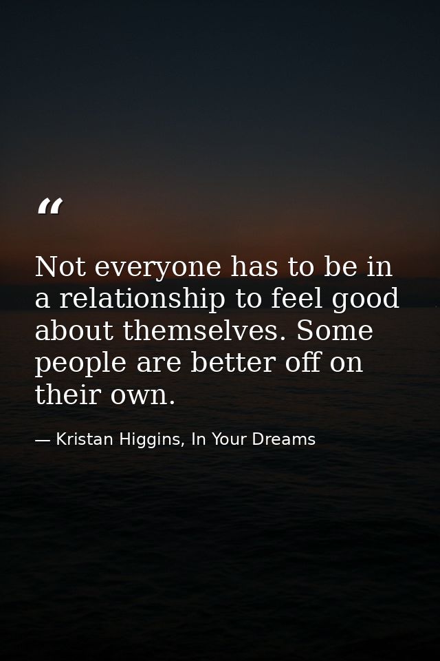 Not everyone has to be in a relationship to feel good about themselves. Some people are better off on their own. — Kristan Higgins, In Your Dreams