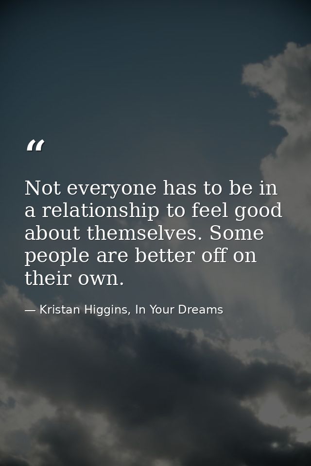 Not everyone has to be in a relationship to feel good about themselves. Some people are better off on their own. — Kristan Higgins, In Your Dreams