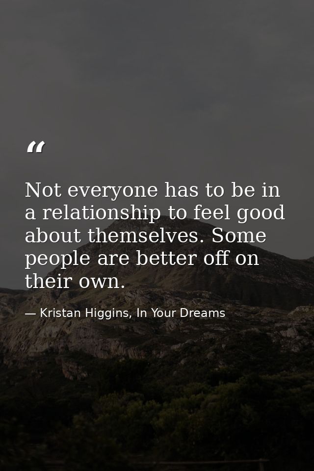 Not everyone has to be in a relationship to feel good about themselves. Some people are better off on their own. — Kristan Higgins, In Your Dreams