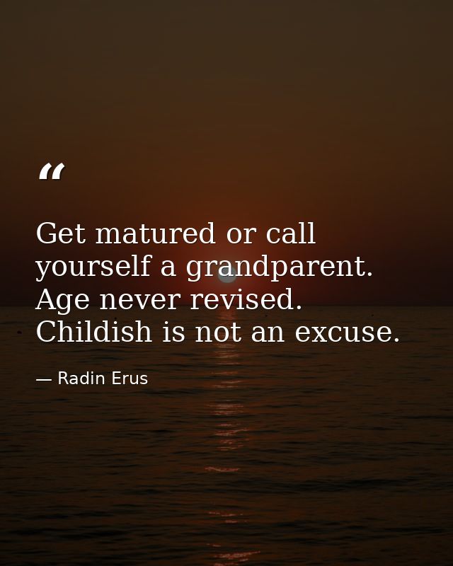 Get matured or call yourself a grandparent. Age never revised. Childish is not an excuse. — Radin Erus