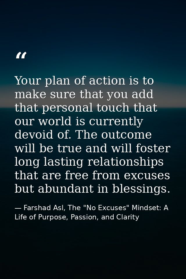 Your plan of action is to make sure that you add that personal touch that our world is currently devoid of. The outcome  — Farshad Asl, The "No Excuses" Mindset: A Life of Purpose, Passion, and Clarity