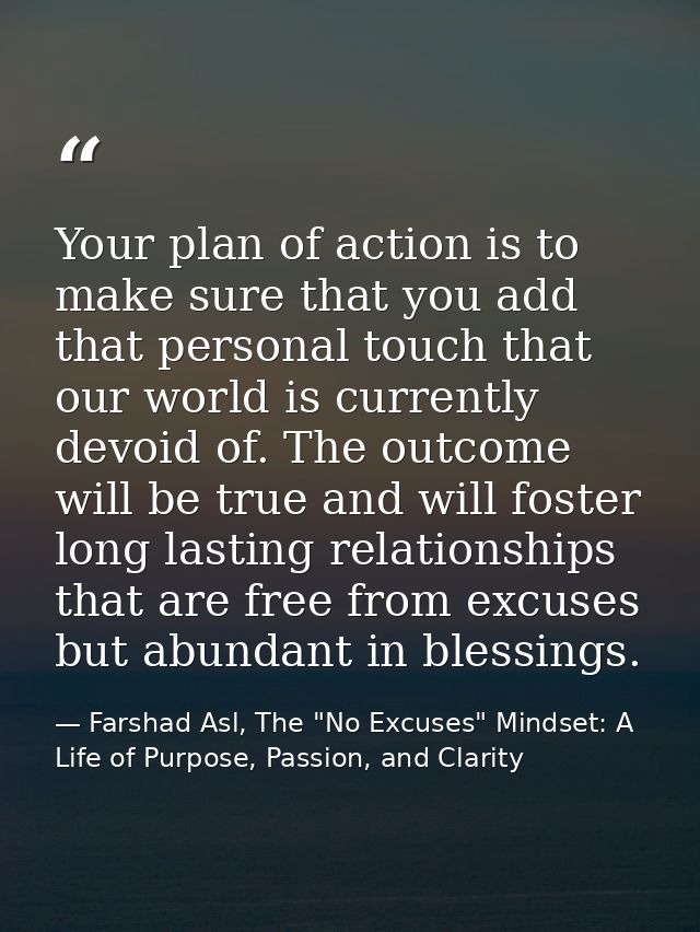 Your plan of action is to make sure that you add that personal touch that our world is currently devoid of. The outcome  — Farshad Asl, The "No Excuses" Mindset: A Life of Purpose, Passion, and Clarity