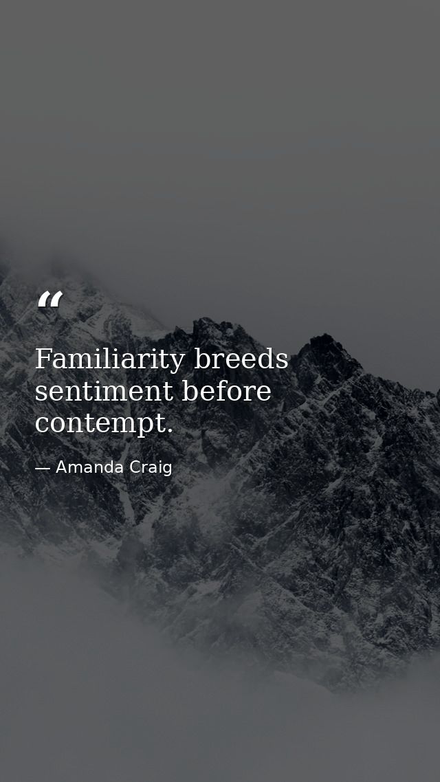 Familiarity breeds sentiment before contempt. — Amanda Craig