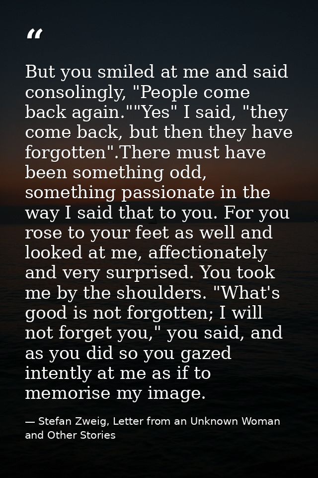 But you smiled at me and said consolingly, "People come back again.""Yes" I said, "they come back, but then they have fo — Stefan Zweig, Letter from an Unknown Woman and Other Stories