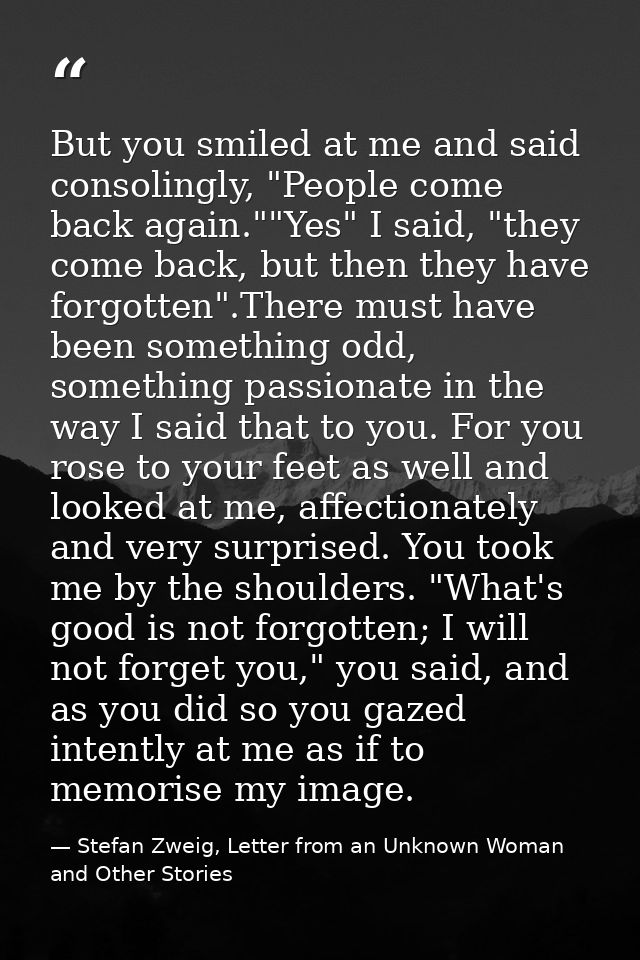 But you smiled at me and said consolingly, "People come back again.""Yes" I said, "they come back, but then they have fo — Stefan Zweig, Letter from an Unknown Woman and Other Stories