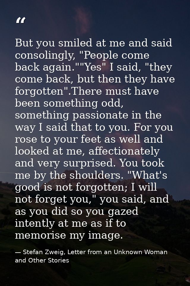 But you smiled at me and said consolingly, "People come back again.""Yes" I said, "they come back, but then they have fo — Stefan Zweig, Letter from an Unknown Woman and Other Stories