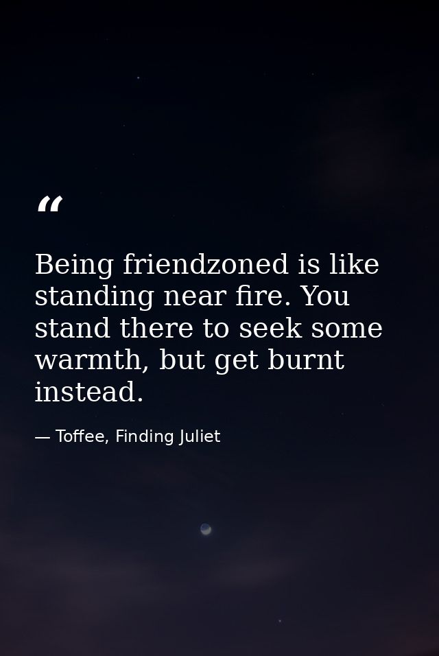 Being friendzoned is like standing near fire. You stand there to seek some warmth, but get burnt instead. — Toffee, Finding Juliet