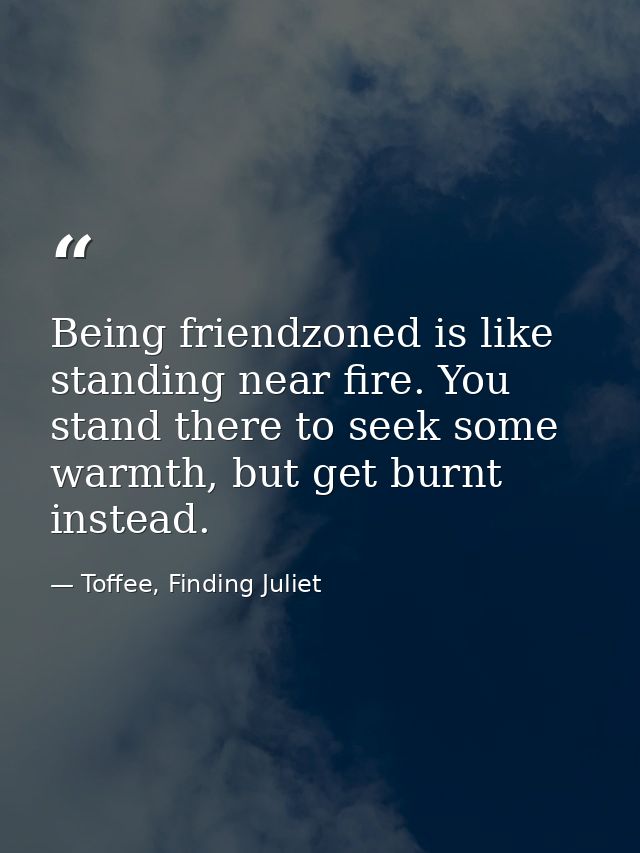 Being friendzoned is like standing near fire. You stand there to seek some warmth, but get burnt instead. — Toffee, Finding Juliet