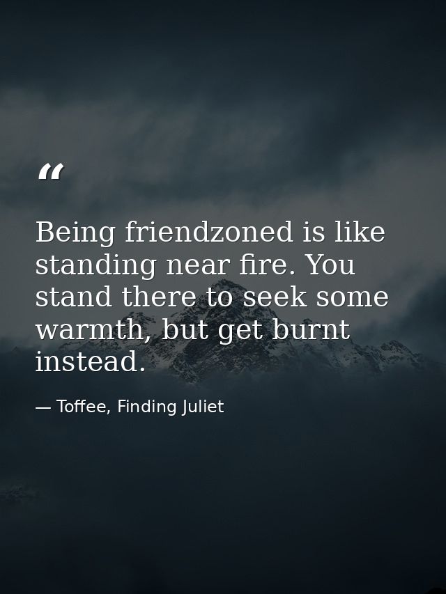 Being friendzoned is like standing near fire. You stand there to seek some warmth, but get burnt instead. — Toffee, Finding Juliet