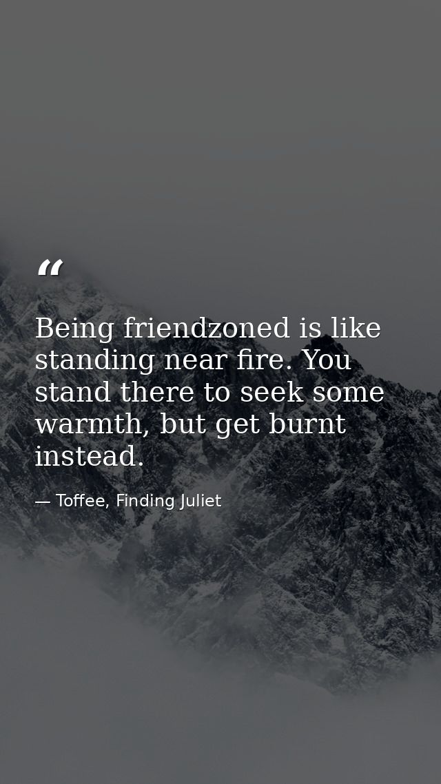 Being friendzoned is like standing near fire. You stand there to seek some warmth, but get burnt instead. — Toffee, Finding Juliet