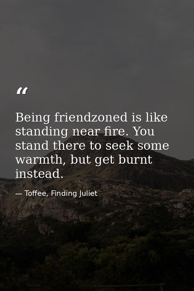 Being friendzoned is like standing near fire. You stand there to seek some warmth, but get burnt instead. — Toffee, Finding Juliet