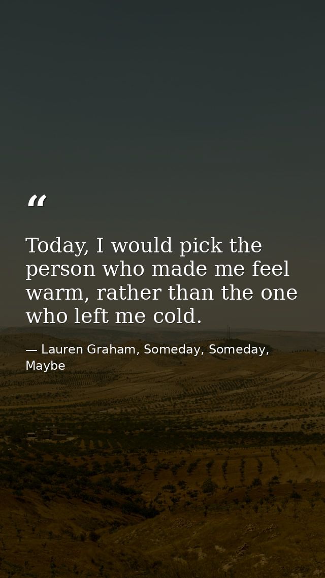 Today, I would pick the person who made me feel warm, rather than the one who left me cold. — Lauren Graham, Someday, Someday, Maybe