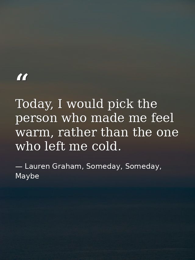 Today, I would pick the person who made me feel warm, rather than the one who left me cold. — Lauren Graham, Someday, Someday, Maybe