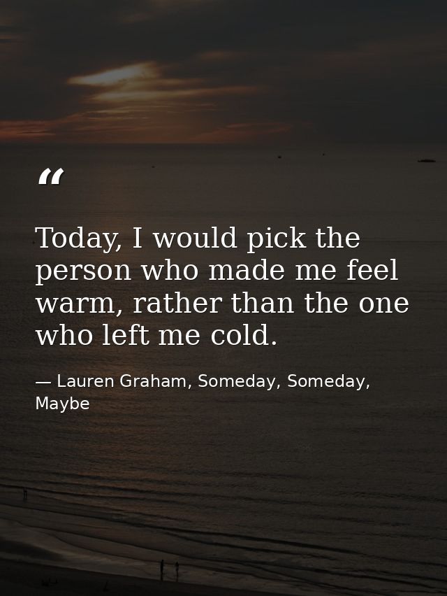 Today, I would pick the person who made me feel warm, rather than the one who left me cold. — Lauren Graham, Someday, Someday, Maybe