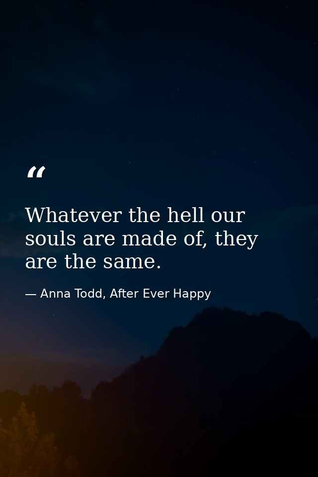 Whatever the hell our souls are made of, they are the same. — Anna Todd, After Ever Happy