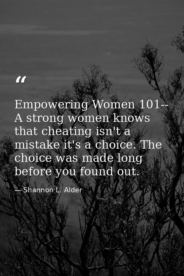 Empowering Women 101-- A strong women knows that cheating isn't a mistake it's a choice. The choice was made long before — Shannon L. Alder