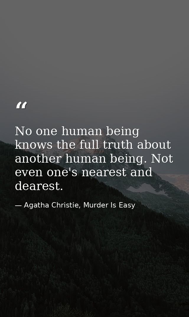 No one human being knows the full truth about another human being. Not even one's nearest and dearest. — Agatha Christie, Murder Is Easy