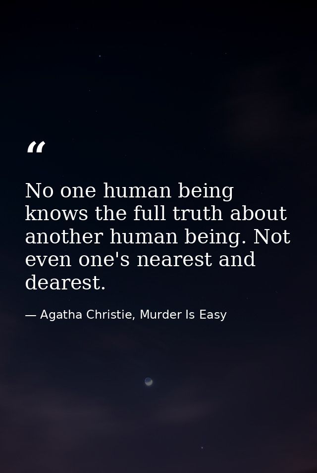 No one human being knows the full truth about another human being. Not even one's nearest and dearest. — Agatha Christie, Murder Is Easy