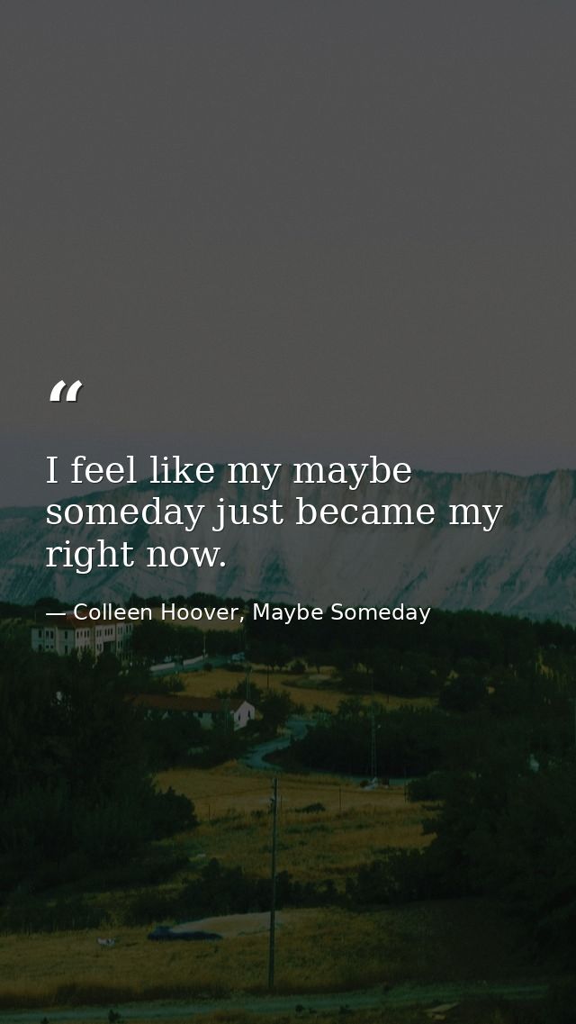 I feel like my maybe someday just became my right now. — Colleen Hoover, Maybe Someday