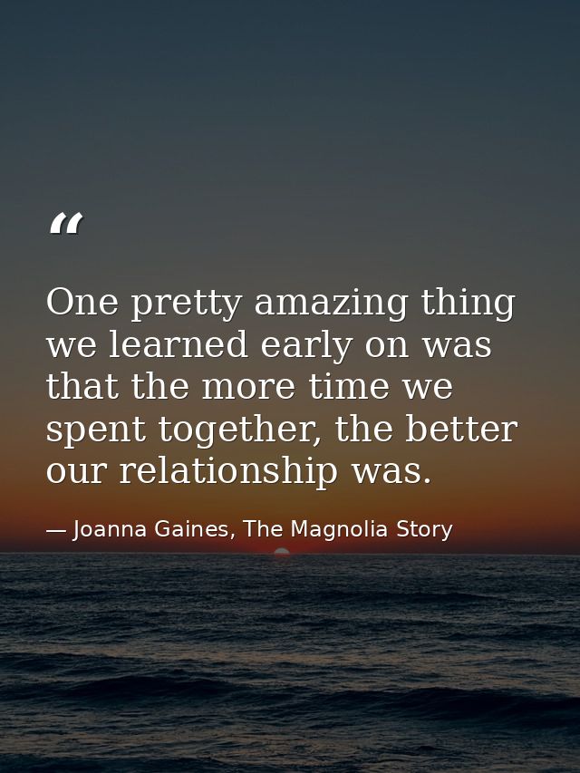 One pretty amazing thing we learned early on was that the more time we spent together, the better our relationship was. — Joanna Gaines, The Magnolia Story