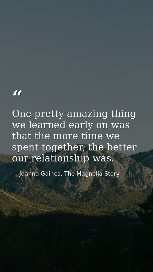 One pretty amazing thing we learned early on was that the more time we spent together, the better our relationship was. — Joanna Gaines, The Magnolia Story