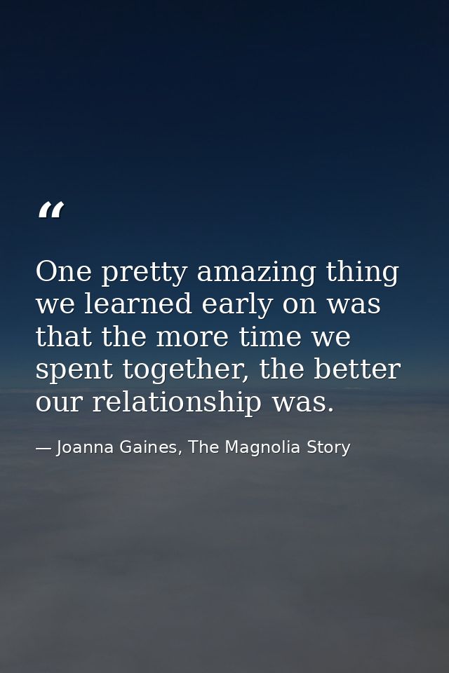 One pretty amazing thing we learned early on was that the more time we spent together, the better our relationship was. — Joanna Gaines, The Magnolia Story