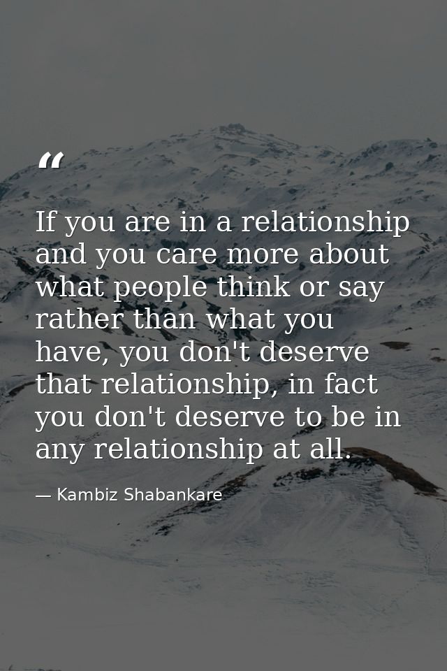 If you are in a relationship and you care more about what people think or say rather than what you have, you don't deser — Kambiz Shabankare