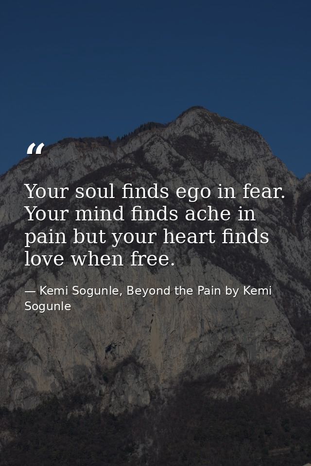 Your soul finds ego in fear. Your mind finds ache in pain but your heart finds love when free. — Kemi Sogunle, Beyond the Pain by Kemi Sogunle