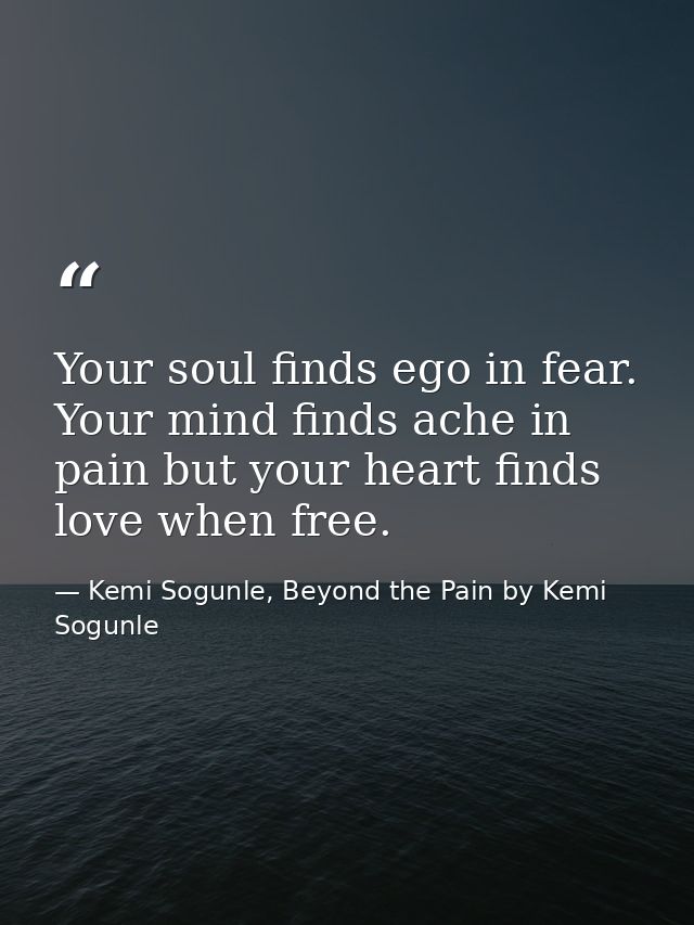 Your soul finds ego in fear. Your mind finds ache in pain but your heart finds love when free. — Kemi Sogunle, Beyond the Pain by Kemi Sogunle