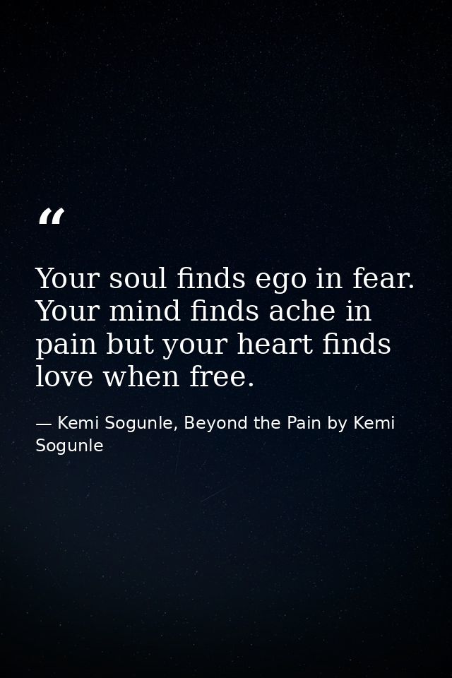 Your soul finds ego in fear. Your mind finds ache in pain but your heart finds love when free. — Kemi Sogunle, Beyond the Pain by Kemi Sogunle