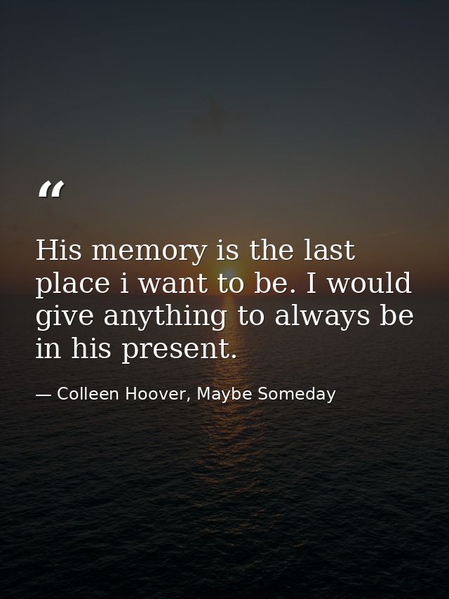 His memory is the last place i want to be. I would give anything to always be in his present. — Colleen Hoover, Maybe Someday