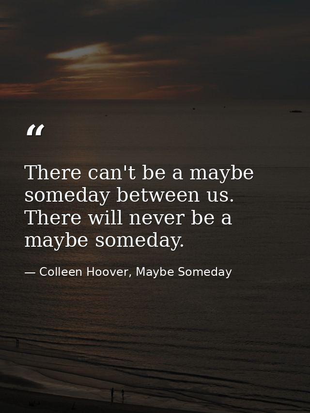 There can't be a maybe someday between us. There will never be a maybe someday. — Colleen Hoover, Maybe Someday