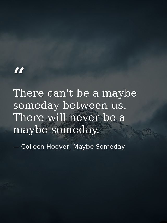 There can't be a maybe someday between us. There will never be a maybe someday. — Colleen Hoover, Maybe Someday