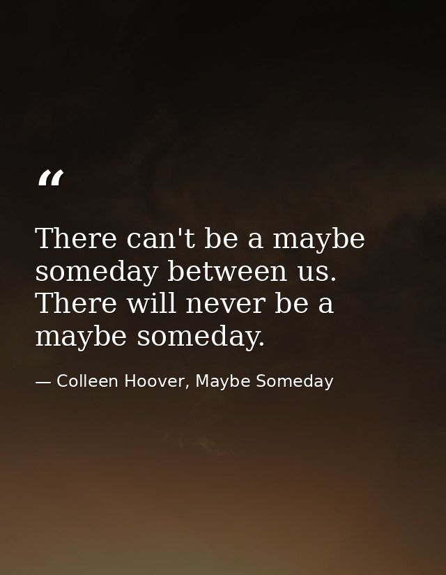There can't be a maybe someday between us. There will never be a maybe someday. — Colleen Hoover, Maybe Someday