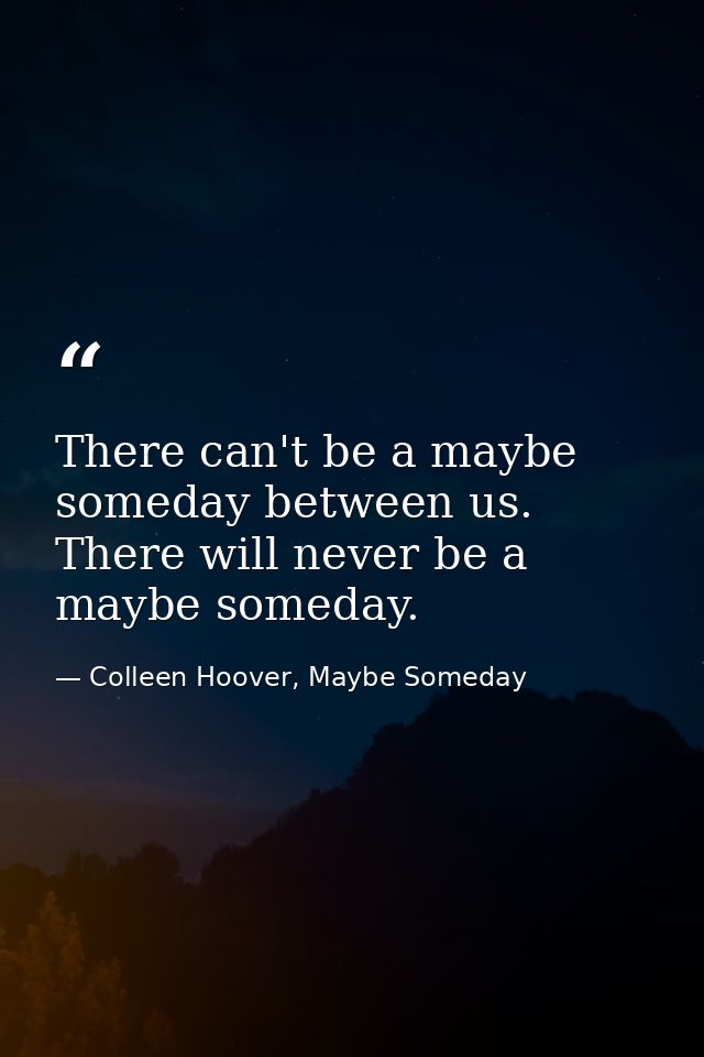 There can't be a maybe someday between us. There will never be a maybe someday. — Colleen Hoover, Maybe Someday