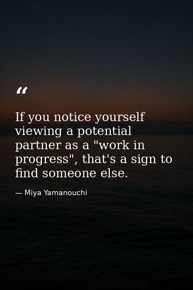 If you notice yourself viewing a potential partner as a "work in progress", that's a sign to find someone else. — Miya Yamanouchi