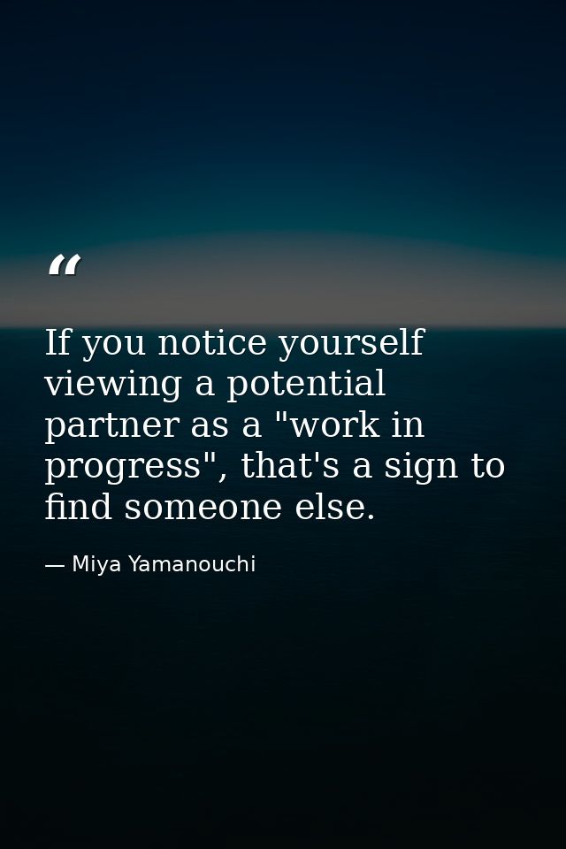 If you notice yourself viewing a potential partner as a "work in progress", that's a sign to find someone else. — Miya Yamanouchi